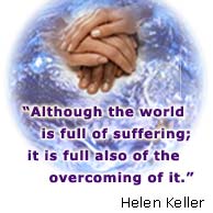 "Although the world is full of suffering; it ie full also of the overcoming of it."  Helen Keller
